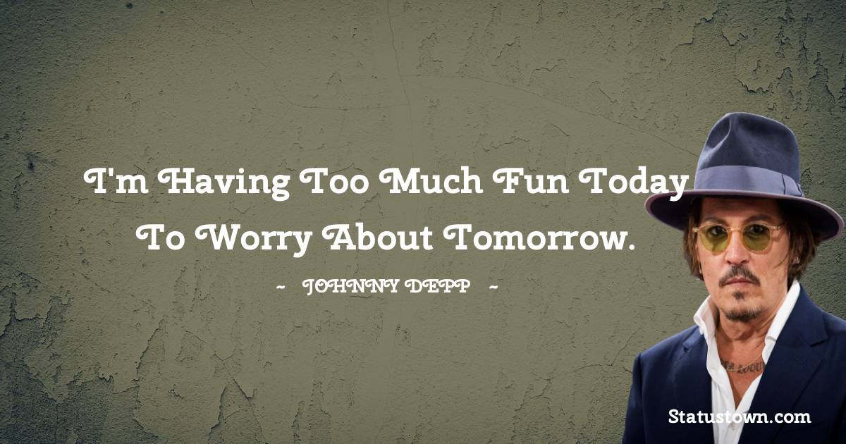 Johnny Depp Quotes - I'm having too much fun today to worry about tomorrow.