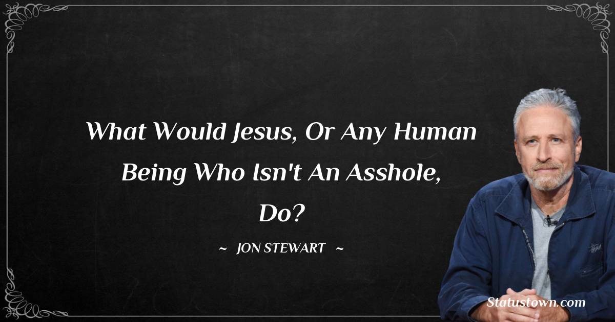 Jon Stewart Quotes - What would Jesus, or any human being who isn't an asshole, do?
