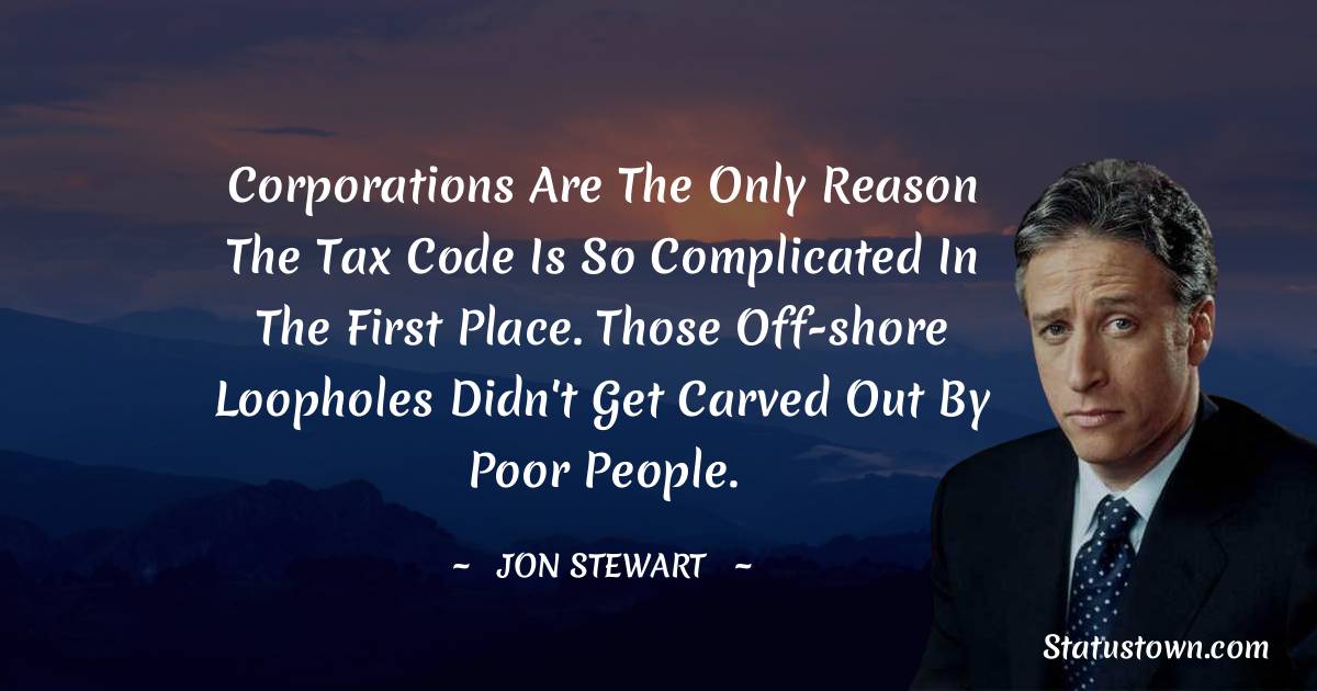Jon Stewart Quotes - Corporations are the only reason the tax code is so complicated in the first place. Those off-shore loopholes didn't get carved out by poor people.
