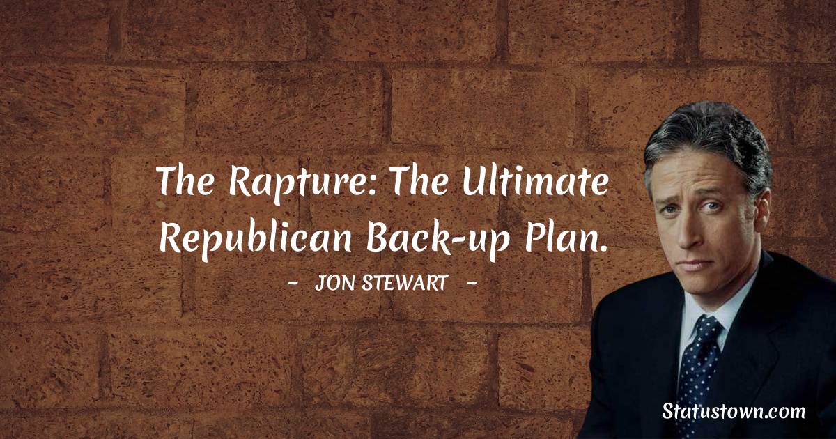 Jon Stewart Quotes - The Rapture: The ultimate Republican back-up plan.