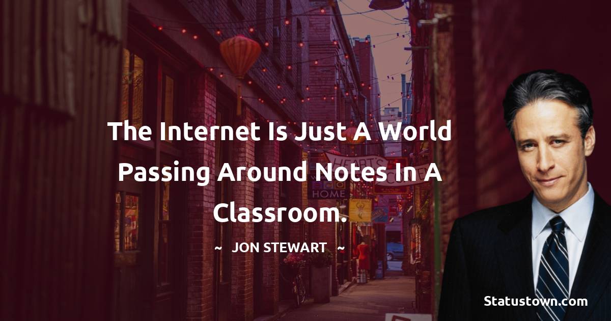Jon Stewart Quotes - The Internet is just a world passing around notes in a classroom.