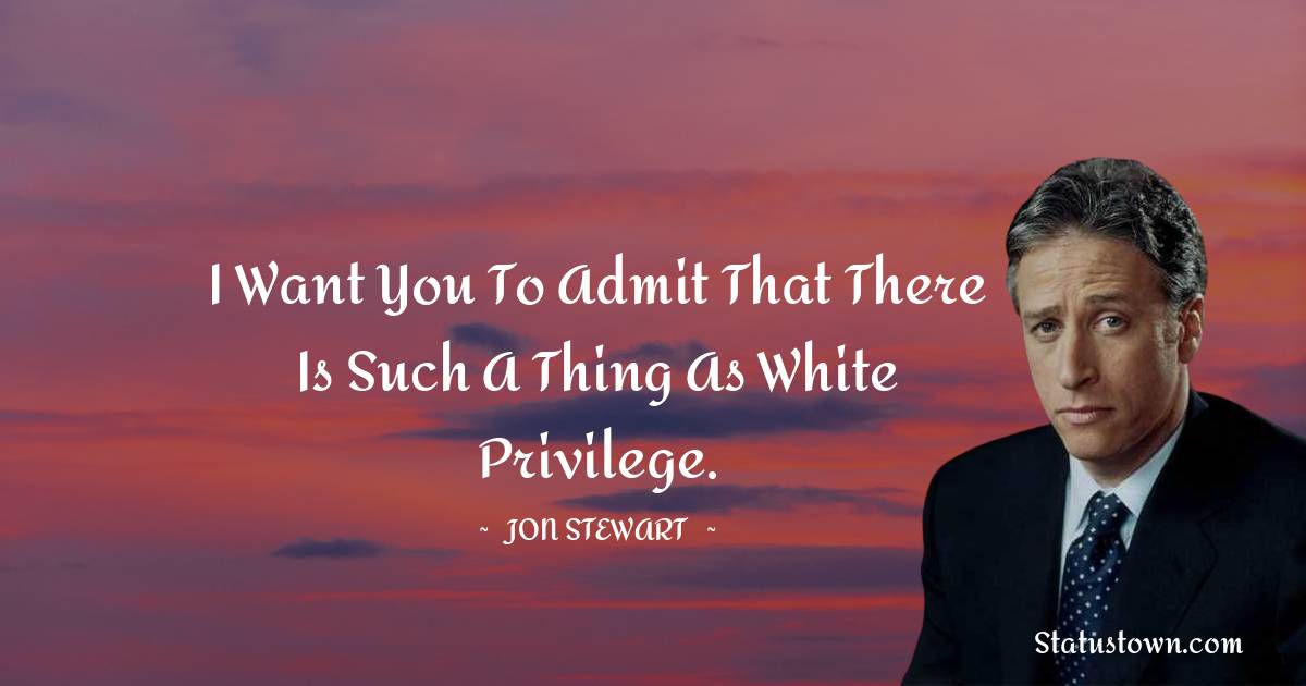 Jon Stewart Quotes - I want you to admit that there is such a thing as white privilege.
