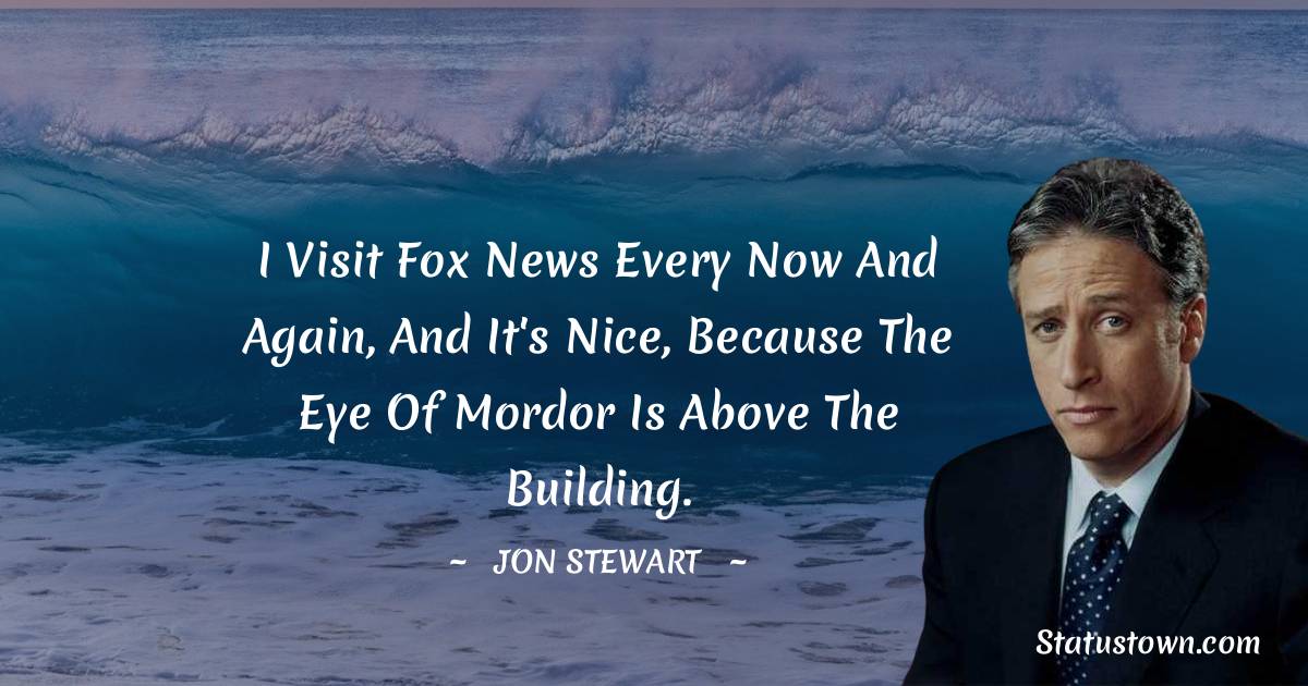 Jon Stewart Quotes - I visit Fox News every now and again, and it's nice, because the Eye of Mordor is above the building.