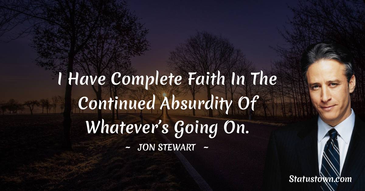 Jon Stewart Quotes - I have complete faith in the continued absurdity of whatever’s going on.
