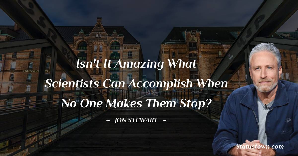 Jon Stewart Quotes - Isn't it amazing what scientists can accomplish when no one makes them stop?