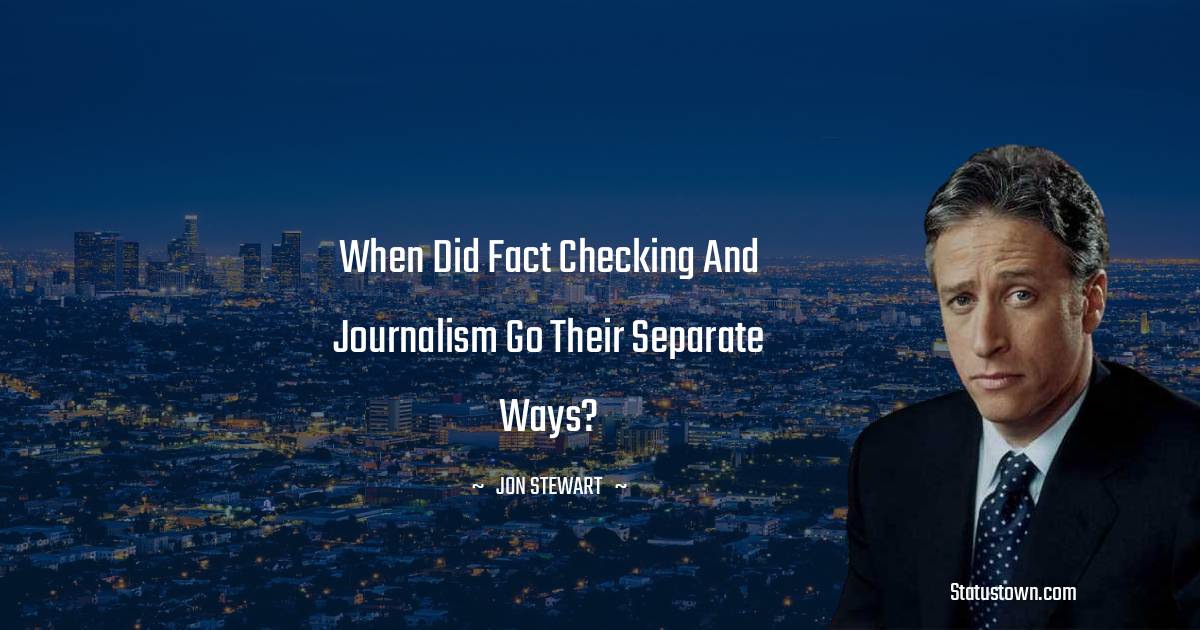 Jon Stewart Quotes - When did fact checking and journalism go their separate ways?