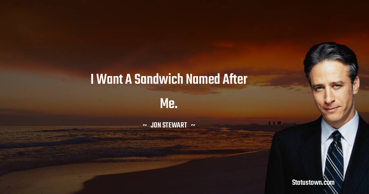 Jon Stewart Quotes - I want a sandwich named after me.