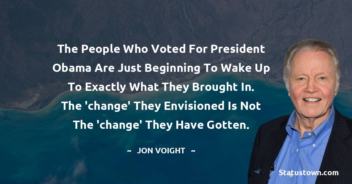 The people who voted for President Obama are just beginning to wake up to exactly what they brought in. The 'change' they envisioned is not the 'change' they have gotten. - Jon Voight quotes