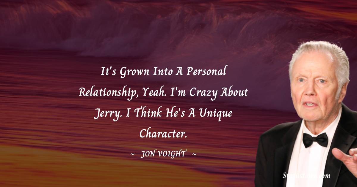 Jon Voight Quotes - It's grown into a personal relationship, yeah. I'm crazy about Jerry. I think he's a unique character.