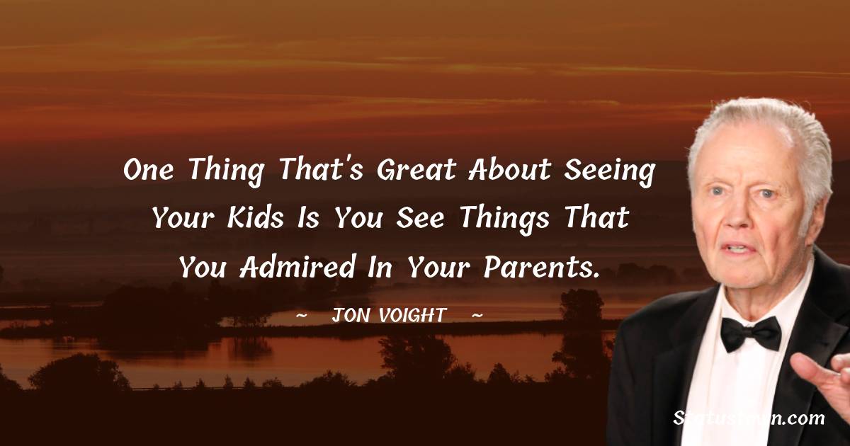 Jon Voight Quotes - One thing that's great about seeing your kids is you see things that you admired in your parents.