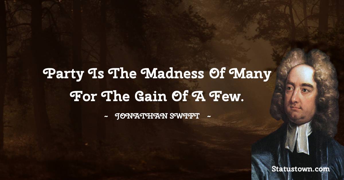 Party is the madness of many for the gain of a few. - Jonathan Swift  quotes