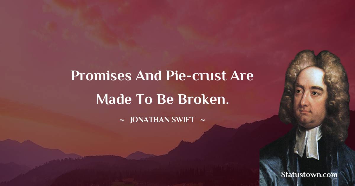 Jonathan Swift  Quotes - Promises and pie-crust are made to be broken.