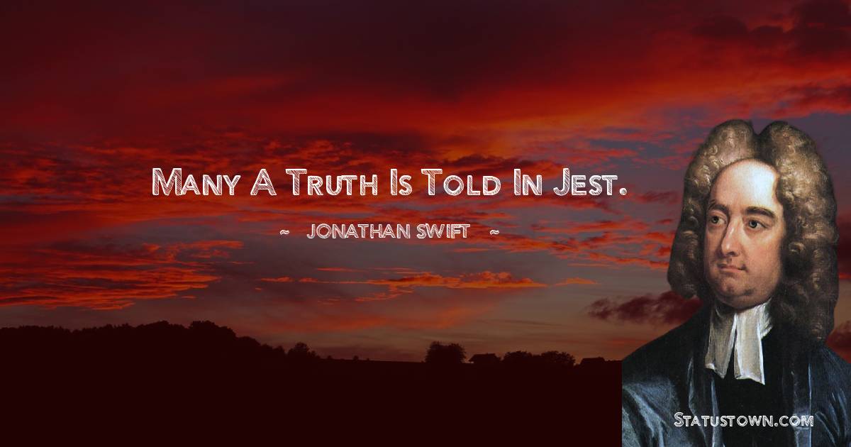 Many a truth is told in jest. - Jonathan Swift  quotes