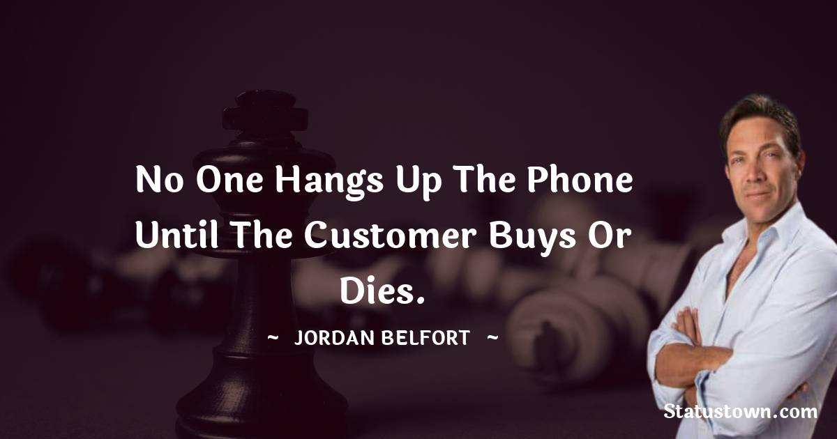 No one hangs up the phone until the customer buys or dies.