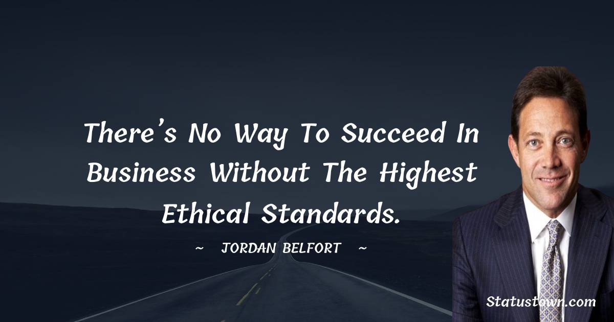 There’s no way to succeed in business without the highest ethical standards.