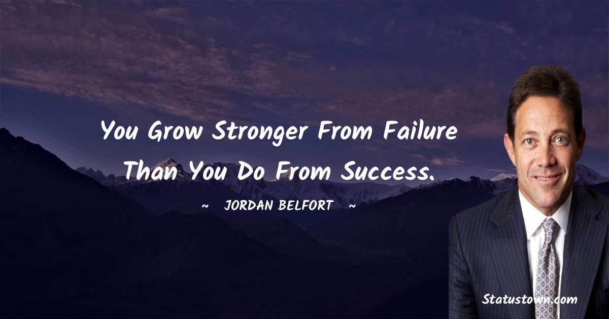 You grow stronger from failure than you do from success. - Jordan Belfort quotes