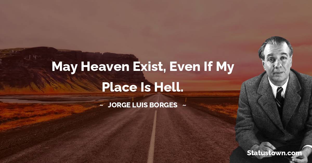 Jorge Luis Borges Quotes - May Heaven exist, even if my place is Hell.