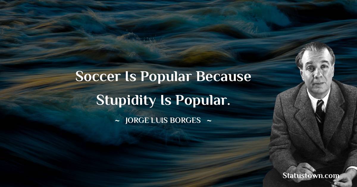 Jorge Luis Borges Quotes - Soccer is popular because stupidity is popular.