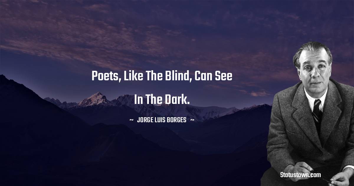 Jorge Luis Borges Quotes - Poets, like the blind, can see in the dark.