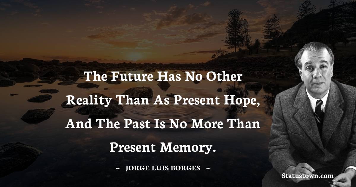 The future has no other reality than as present hope, and the past is no more than present memory. - Jorge Luis Borges quotes