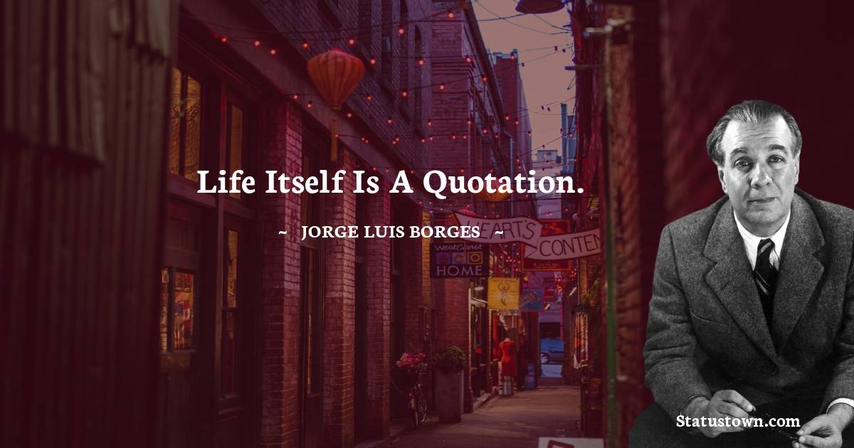 Jorge Luis Borges Quotes - Life itself is a quotation.