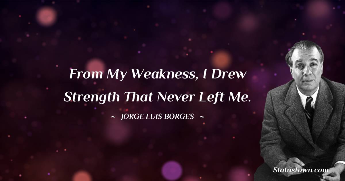 From my weakness, I drew strength that never left me. - Jorge Luis Borges quotes