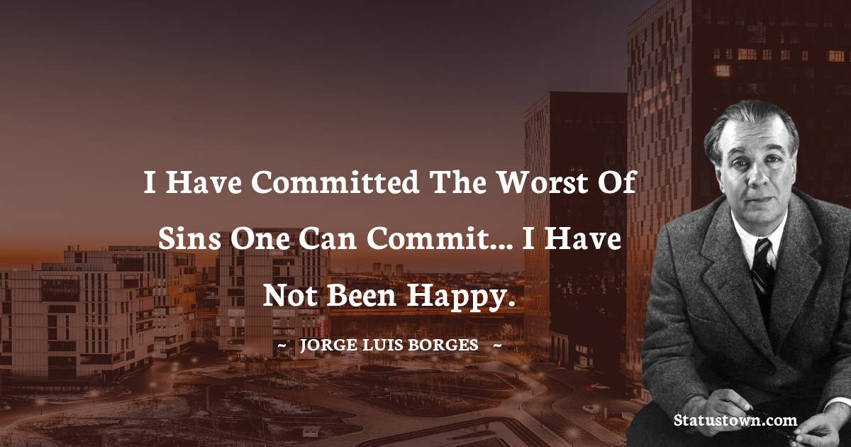 Jorge Luis Borges Quotes - I have committed the worst of sins one can commit... I have not been happy.
