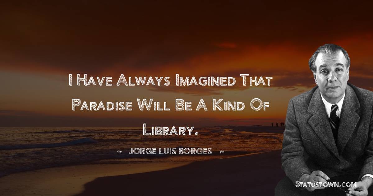 I have always imagined that Paradise will be a kind of library. - Jorge Luis Borges quotes