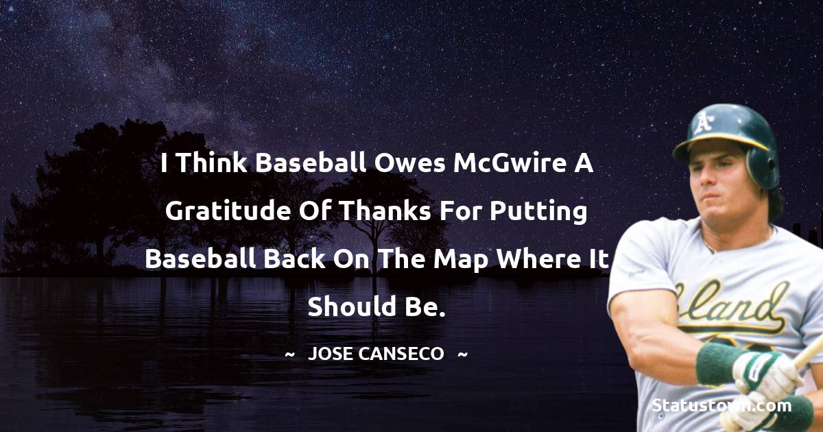 Jose Canseco Quotes - I think baseball owes McGwire a gratitude of thanks for putting baseball back on the map where it should be.