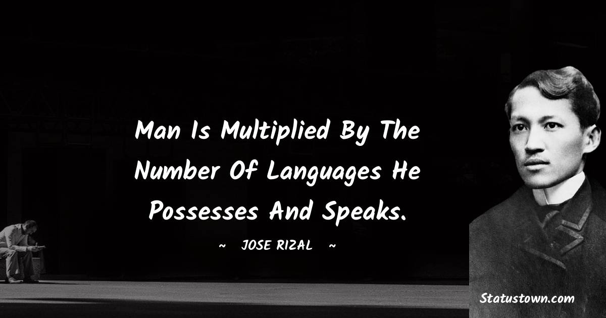 Jose Rizal Quotes - Man is multiplied by the number of languages he possesses and speaks.