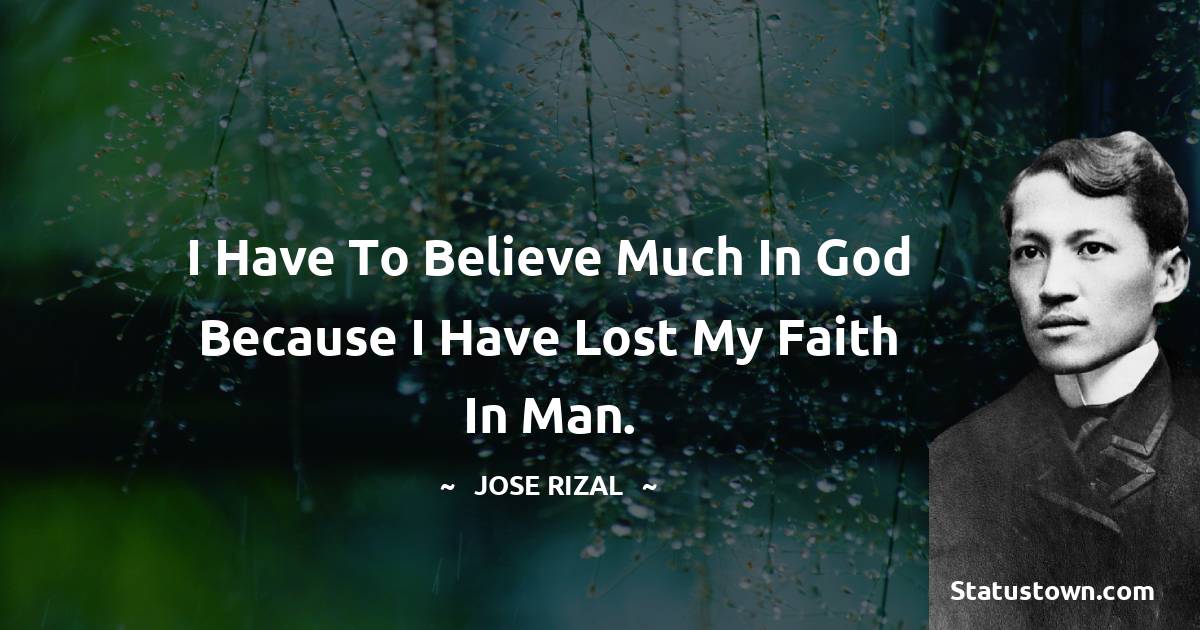 Jose Rizal Quotes - I have to believe much in God because I have lost my faith in man.