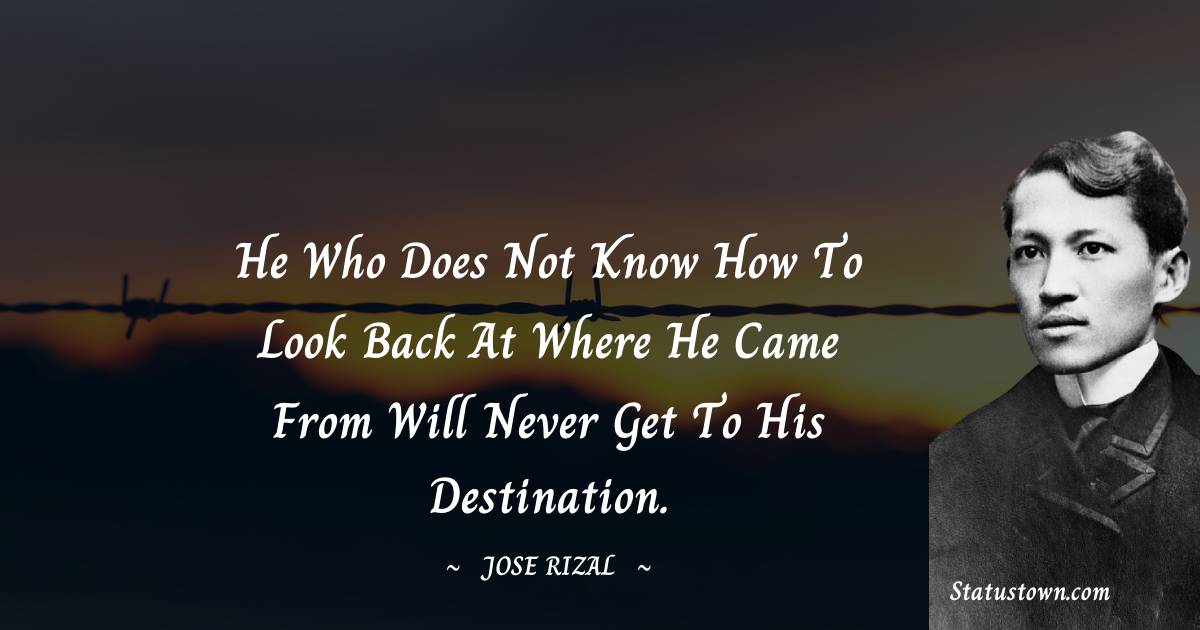 Jose Rizal Quotes - He who does not know how to look back at where he came from will never get to his destination.