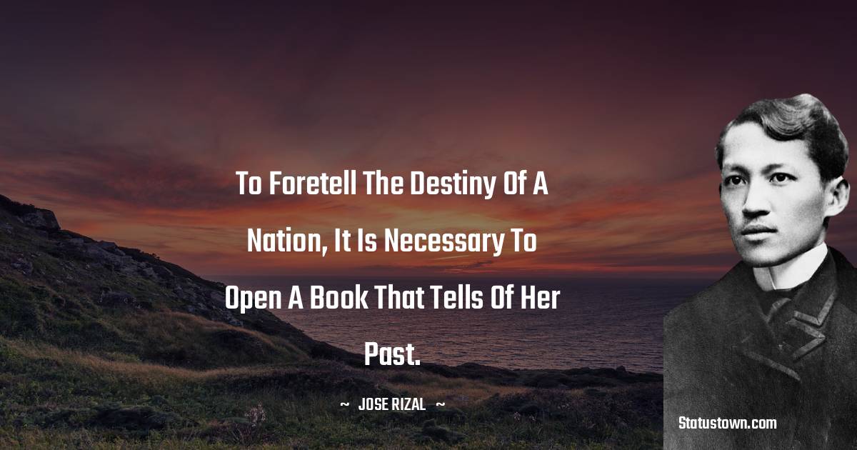To foretell the destiny of a nation, it is necessary to open a book that tells of her past. - Jose Rizal quotes