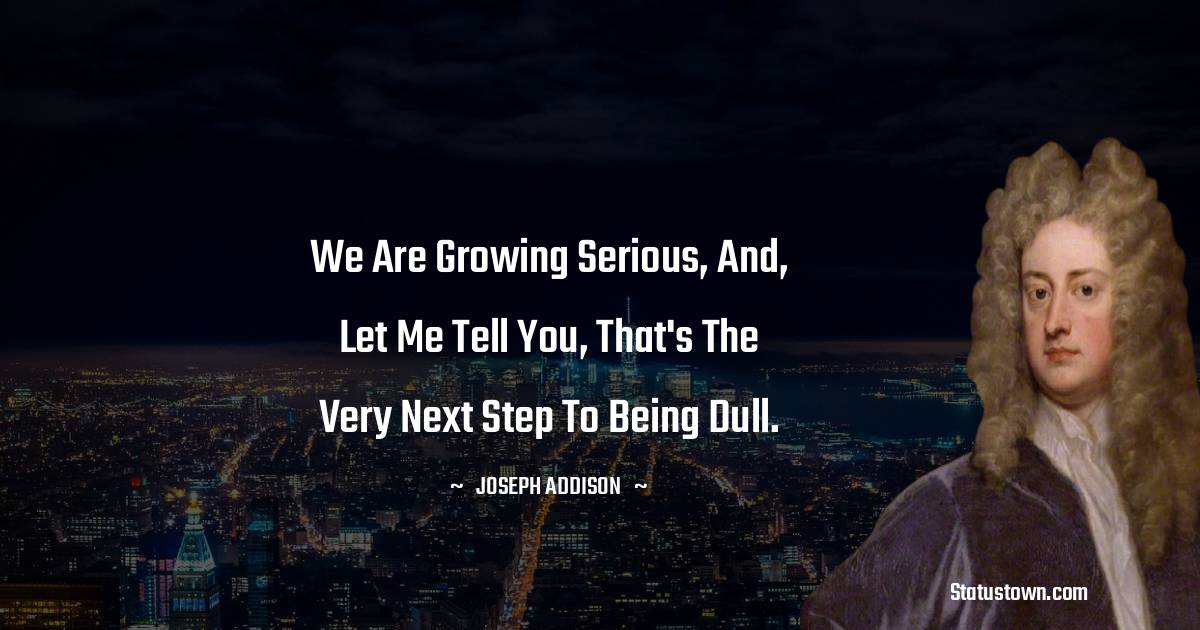 Joseph Addison Quotes - We are growing serious, and, let me tell you, that's the very next step to being dull.