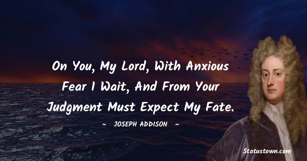 On you, my lord, with anxious fear I wait, And from your judgment must expect my fate. - Joseph Addison quotes