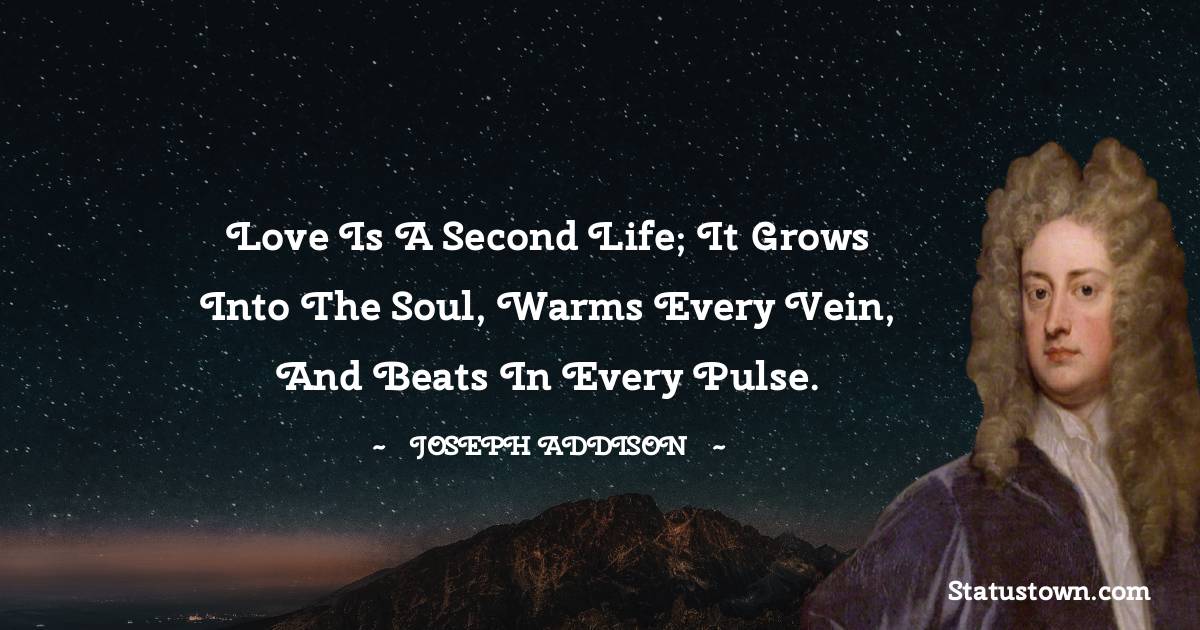 Joseph Addison Quotes - Love is a second life; it grows into the soul, warms every vein, and beats in every pulse.