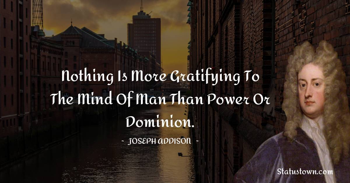 Joseph Addison Quotes - Nothing is more gratifying to the mind of man than power or dominion.