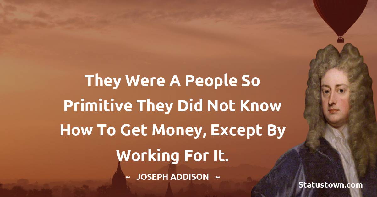 Joseph Addison Quotes - They were a people so primitive they did not know how to get money, except by working for it.
