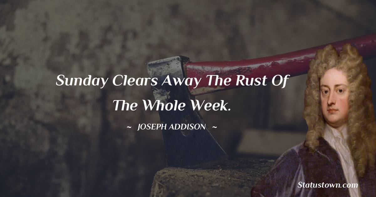 Joseph Addison Quotes - Sunday clears away the rust of the whole week.