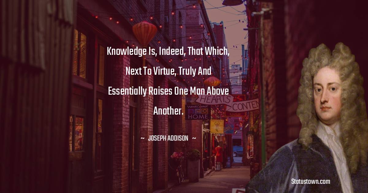 Knowledge is, indeed, that which, next to virtue, truly and essentially raises one man above another. - Joseph Addison quotes