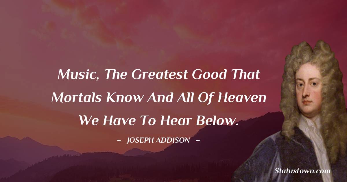 Joseph Addison Quotes - Music, the greatest good that mortals know and all of heaven we have to hear below.