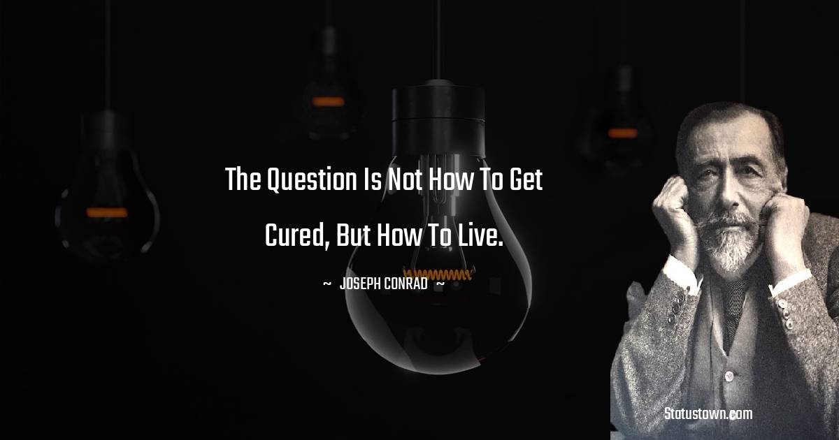Joseph Conrad Quotes - The question is not how to get cured, but how to live.