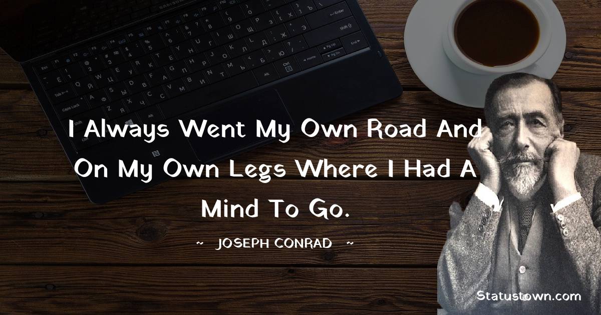 I always went my own road and on my own legs where I had a mind to go. - Joseph Conrad quotes