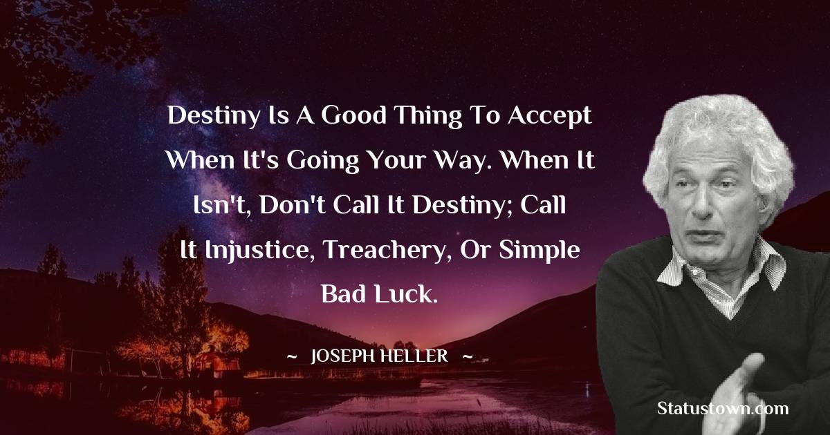 Destiny is a good thing to accept when it's going your way. When it isn't, don't call it destiny; call it injustice, treachery, or simple bad luck. - Joseph Heller quotes