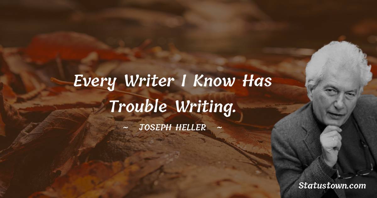 Every writer I know has trouble writing. - Joseph Heller quotes