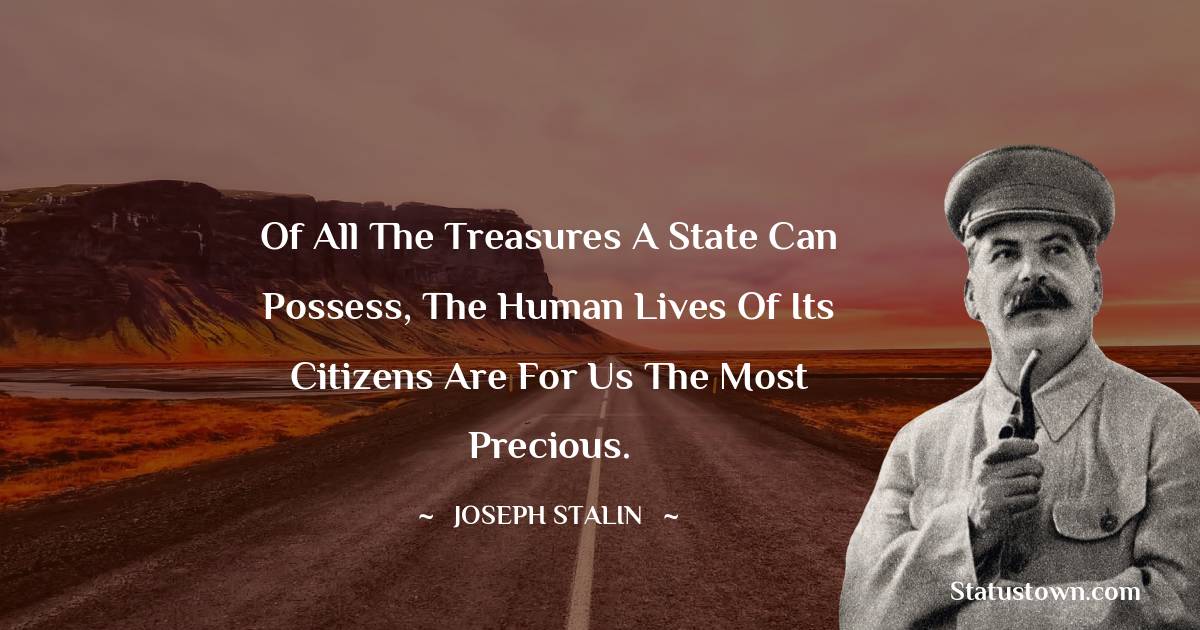 Joseph Stalin  Quotes - Of all the treasures a state can possess, the human lives of its citizens are for us the most precious.