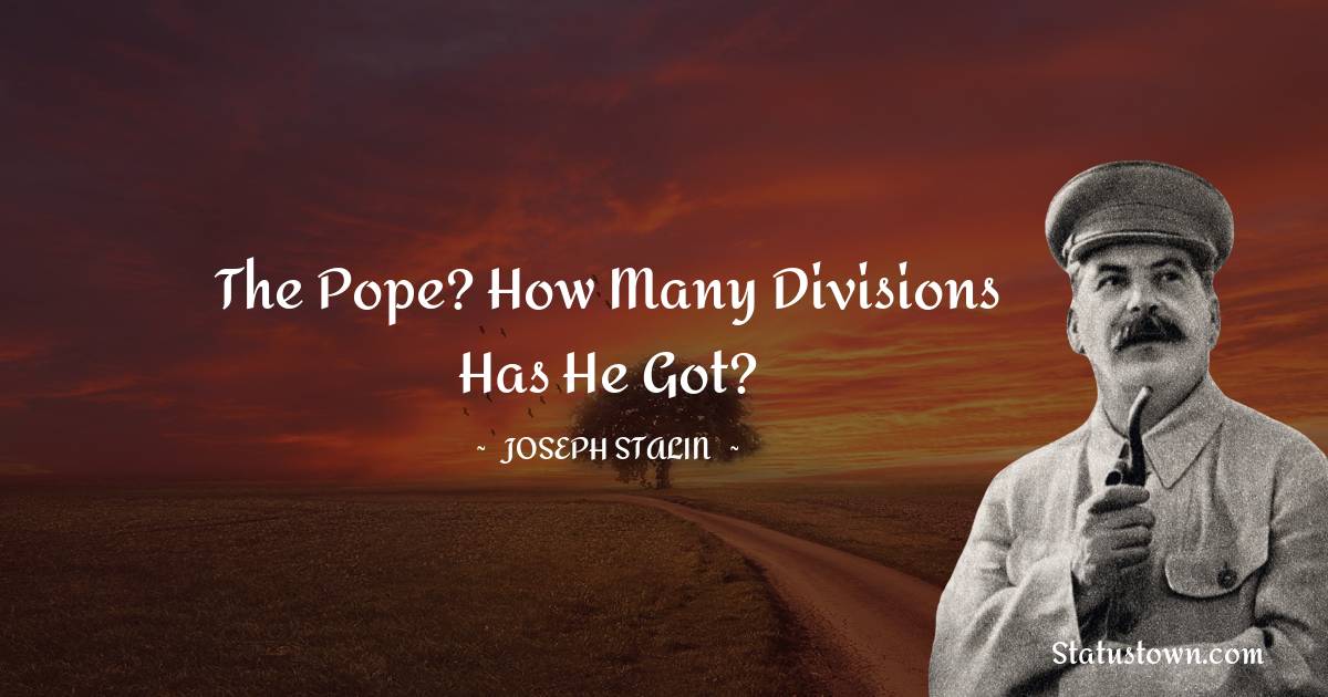 The Pope? How many divisions has he got?