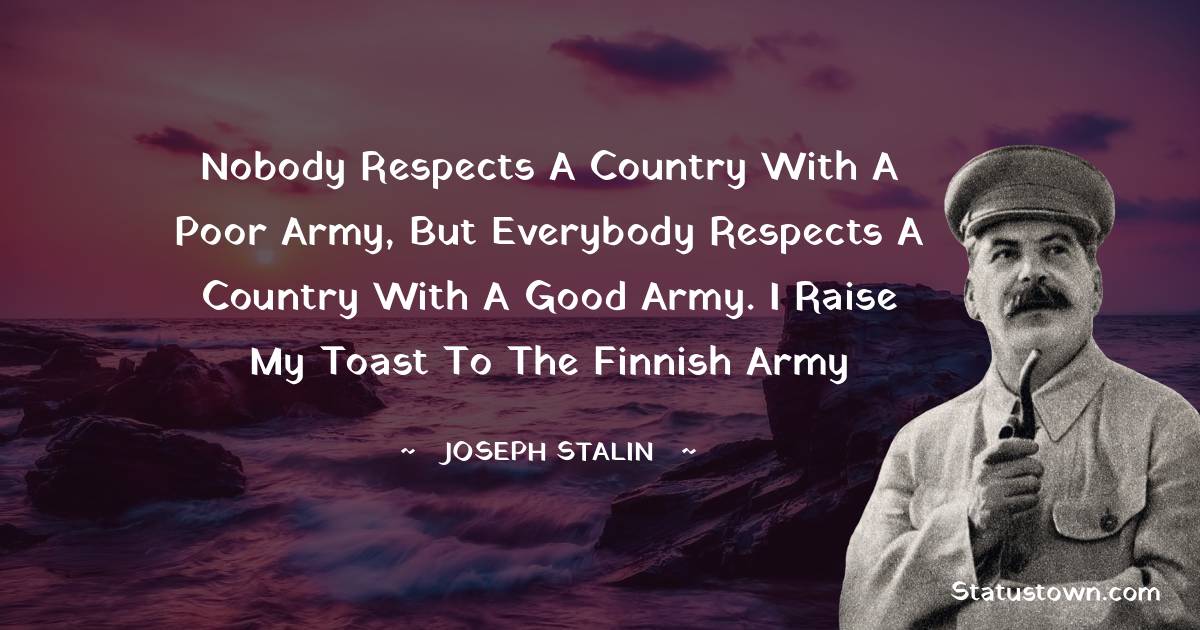 Joseph Stalin  Quotes - Nobody respects a country with a poor army, but everybody respects a country with a good army. I raise my toast to the Finnish army