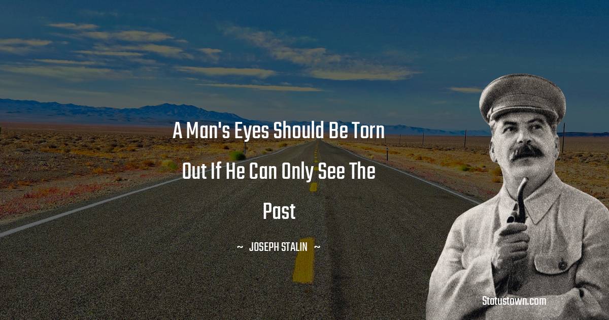 Joseph Stalin  Quotes - A man's eyes should be torn out if he can only see the past