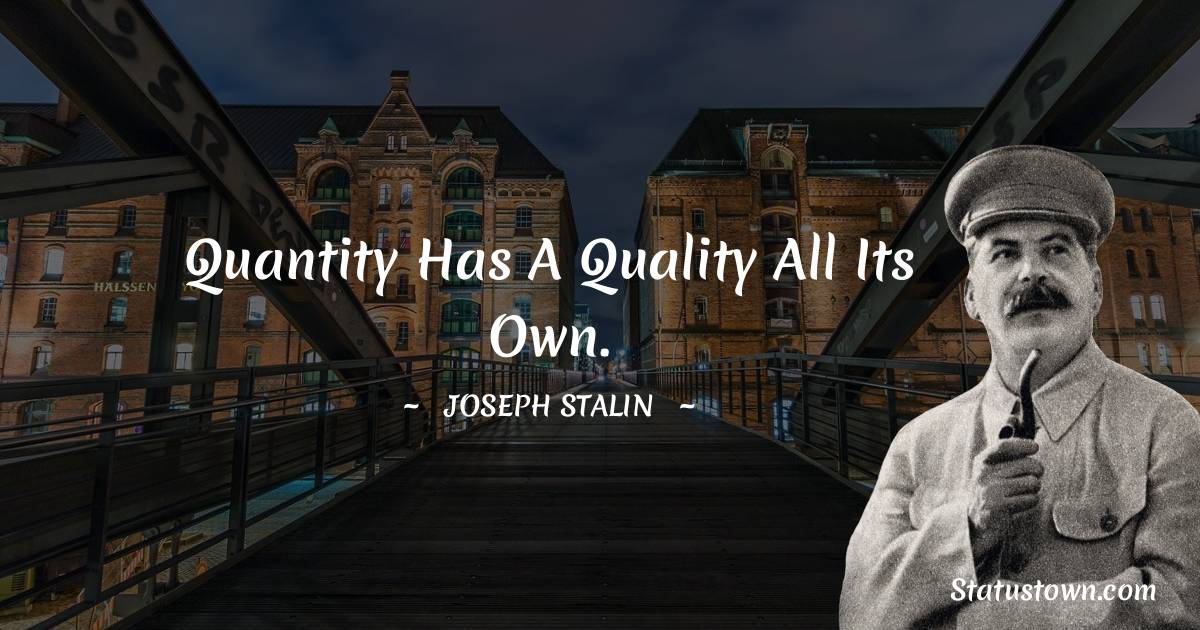 Joseph Stalin  Quotes - Quantity has a quality all its own.